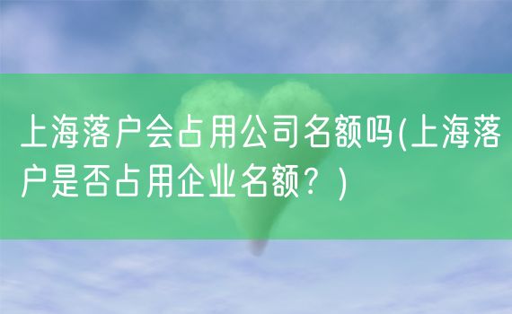 上海落户会占用公司名额吗(上海落户是否占用企业名额？)