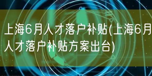 上海6月人才落户补贴(上海6月人才落户补贴方案出台)