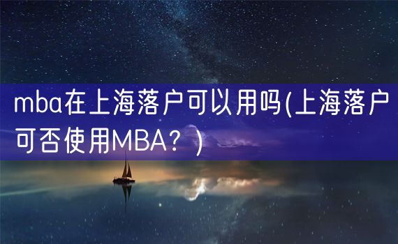 mba在上海落户可以用吗(上海落户可否使用MBA？)