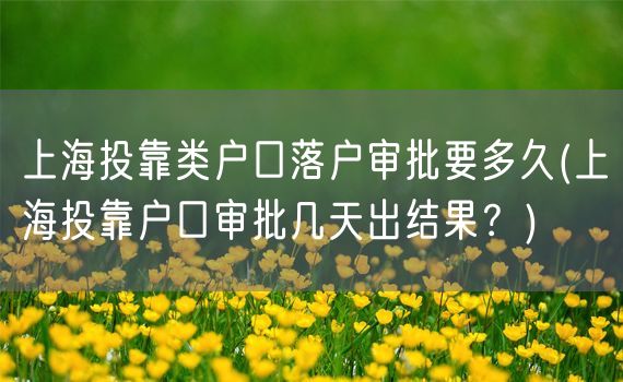 上海投靠类户口落户审批要多久(上海投靠户口审批几天出结果？)