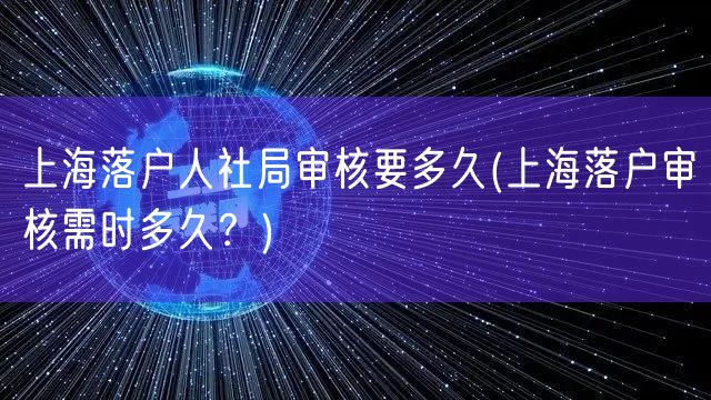 上海落户人社局审核要多久(上海落户审核需时多久？)