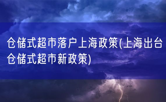 仓储式超市落户上海政策(上海出台仓储式超市新政策)