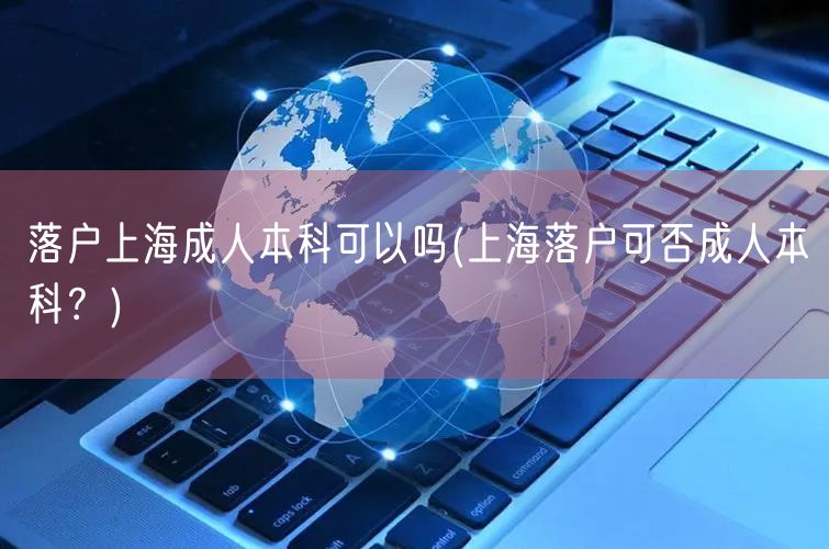 落户上海成人本科可以吗(上海落户可否成人本科？)