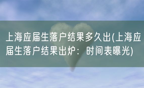 上海应届生落户结果多久出(上海应届生落户结果出炉：时间表曝光)