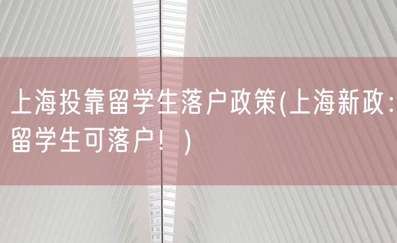 上海投靠留学生落户政策(上海新政：留学生可落户！)