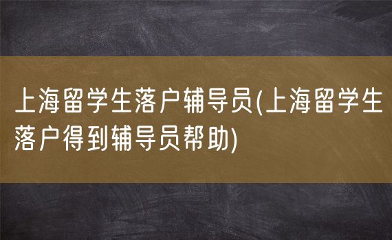 上海留学生落户辅导员(上海留学生落户得到辅导员帮助)