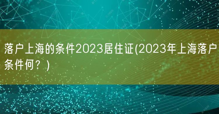 落户上海的条件2023居住证(2023年上海落户条件何？)