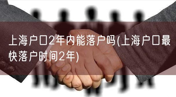 上海户口2年内能落户吗(上海户口最快落户时间2年)