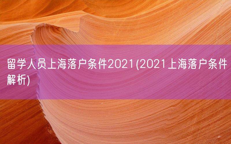 留学人员上海落户条件2021(2021上海落户条件解析)