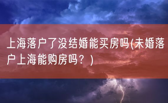 上海落户了没结婚能买房吗(未婚落户上海能购房吗？)