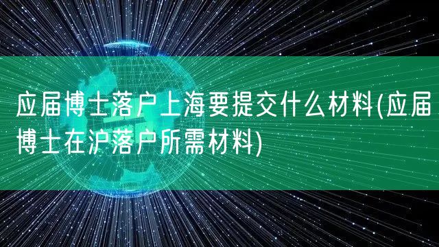 应届博士落户上海要提交什么材料(应届博士在沪落户所需材料)