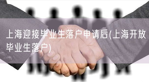 上海迎接毕业生落户申请后(上海开放毕业生落户)