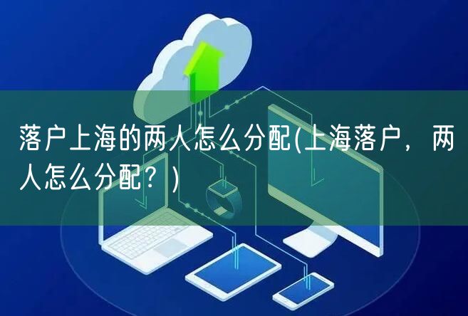 落户上海的两人怎么分配(上海落户，两人怎么分配？)