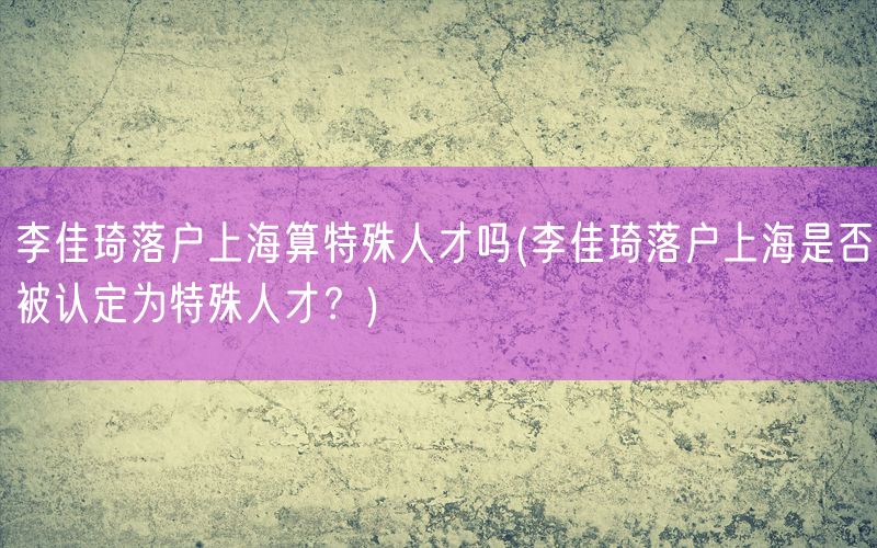 李佳琦落户上海算特殊人才吗(李佳琦落户上海是否被认定为特殊人才？)