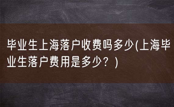 毕业生上海落户收费吗多少(上海毕业生落户费用是多少？)