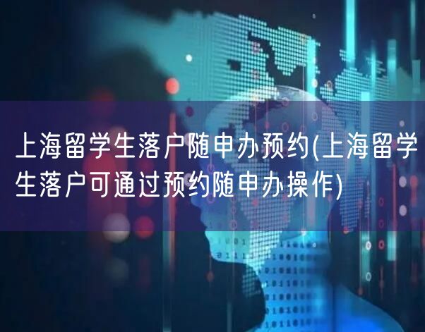 上海留学生落户随申办预约(上海留学生落户可通过预约随申办操作)