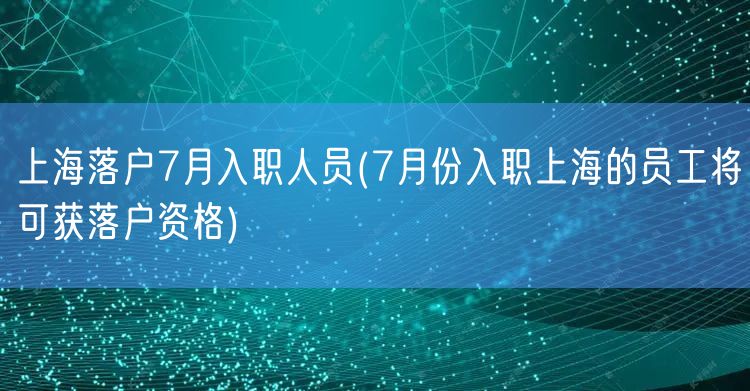 上海落户7月入职人员(7月份入职上海的员工将可获落户资格)