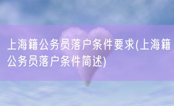 上海籍公务员落户条件要求(上海籍公务员落户条件简述)