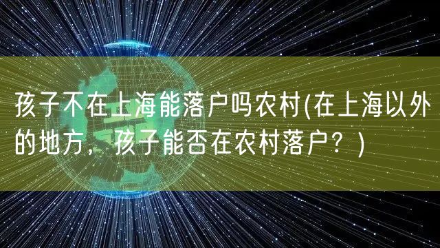 孩子不在上海能落户吗农村(在上海以外的地方，孩子能否在农村落户？)