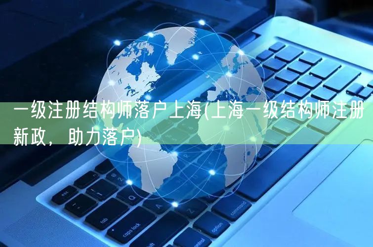 一级注册结构师落户上海(上海一级结构师注册新政，助力落户)