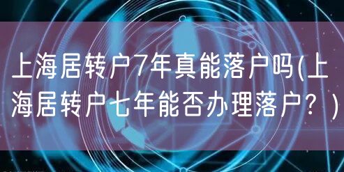 上海居转户7年真能落户吗(上海居转户七年能否办理落户？)