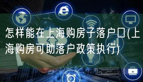 怎样能在上海购房子落户口(上海购房可助落户政策执行)