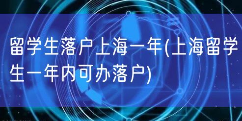 留学生落户上海一年(上海留学生一年内可办落户)