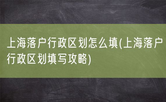 上海落户行政区划怎么填(上海落户行政区划填写攻略)