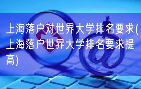 上海落户对世界大学排名要求(上海落户世界大学排名要求提高)