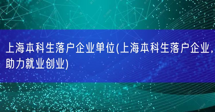 上海本科生落户企业单位(上海本科生落户企业，助力就业创业)