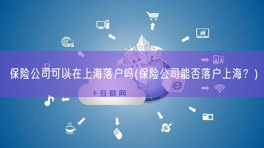 保险公司可以在上海落户吗(保险公司能否落户上海？)