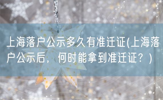 上海落户公示多久有准迁证(上海落户公示后，何时能拿到准迁证？)