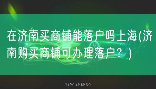 在济南买商铺能落户吗上海(济南购买商铺可办理落户？)