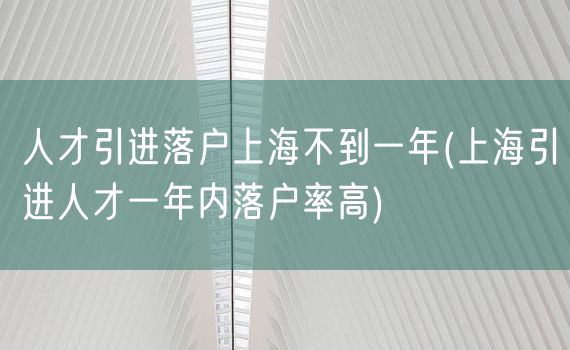 人才引进落户上海不到一年(上海引进人才一年内落户率高)