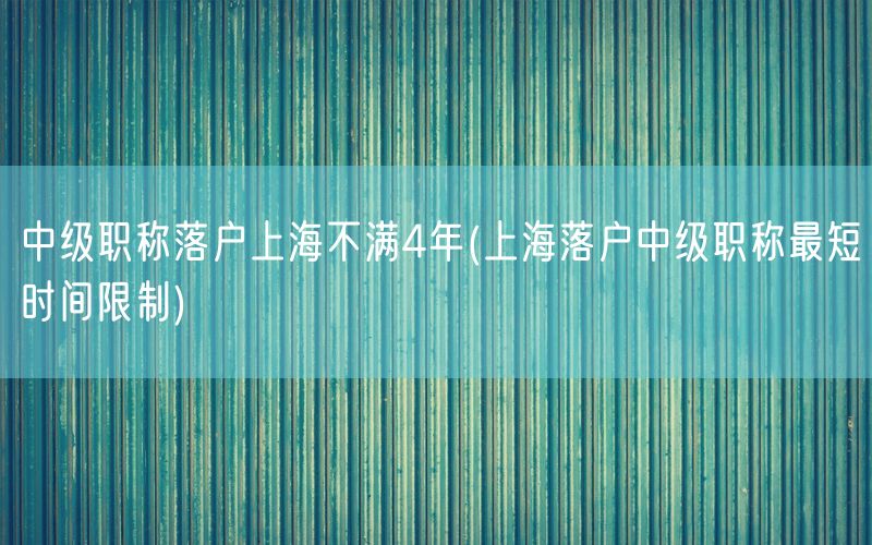 中级职称落户上海不满4年(上海落户中级职称最短时间限制)