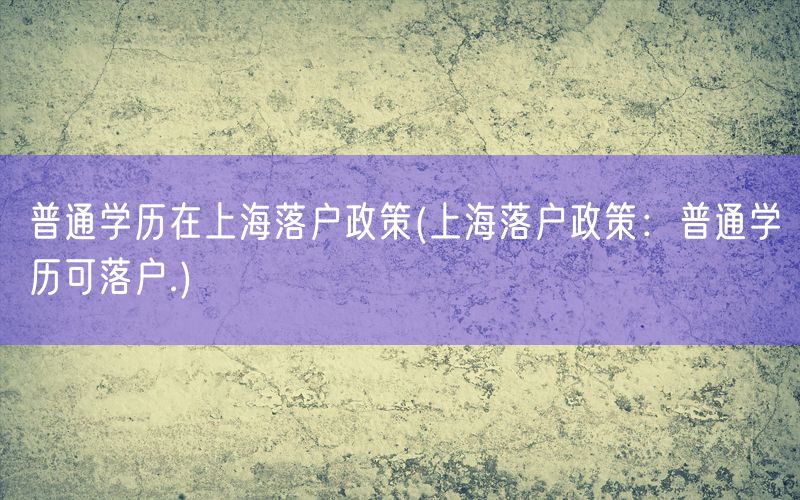 普通学历在上海落户政策(上海落户政策：普通学历可落户.)