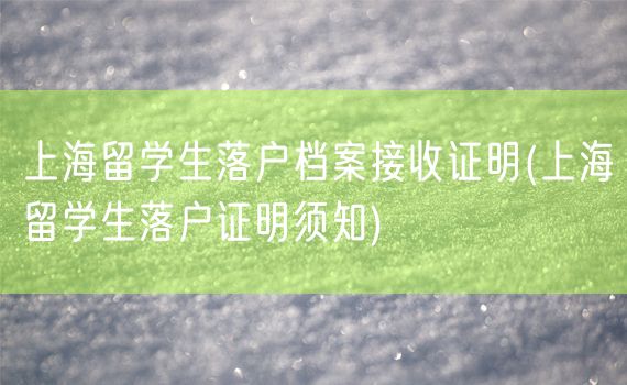 上海留学生落户档案接收证明(上海留学生落户证明须知)