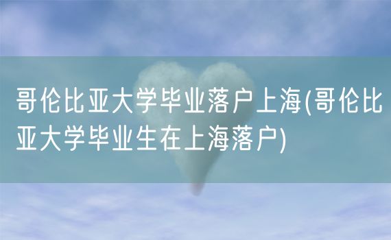 哥伦比亚大学毕业落户上海(哥伦比亚大学毕业生在上海落户)