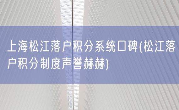 上海松江落户积分系统口碑(松江落户积分制度声誉赫赫)