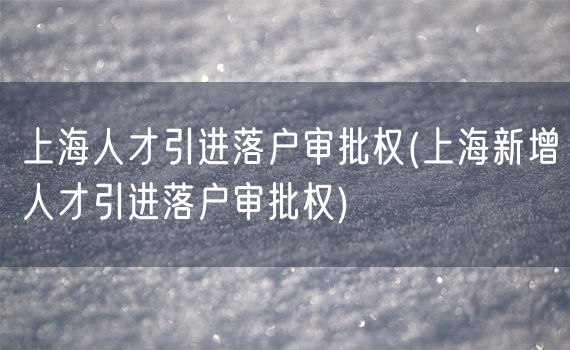 上海人才引进落户审批权(上海新增人才引进落户审批权)