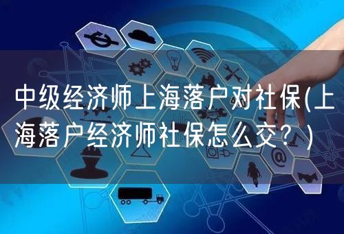 中级经济师上海落户对社保(上海落户经济师社保怎么交？)