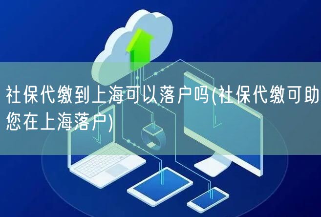 社保代缴到上海可以落户吗(社保代缴可助您在上海落户)