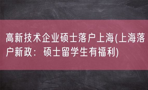 高新技术企业硕士落户上海(上海落户新政：硕士留学生有福利)