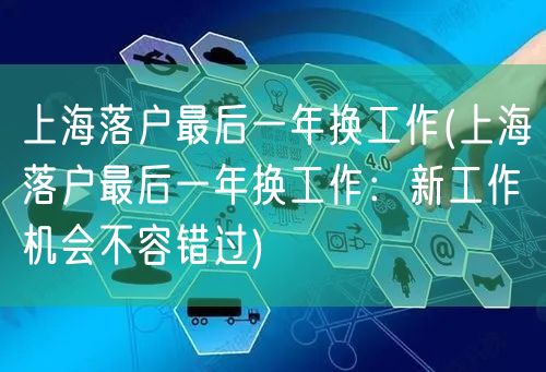 上海落户最后一年换工作(上海落户最后一年换工作：新工作机会不容错过)