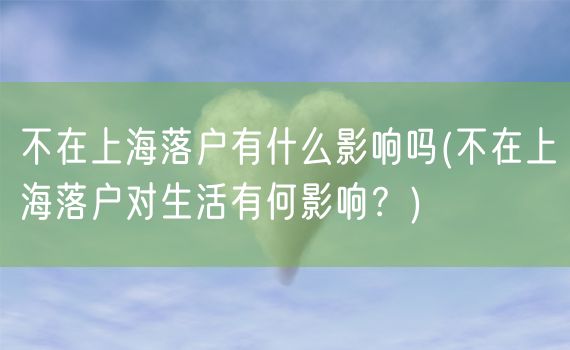 不在上海落户有什么影响吗(不在上海落户对生活有何影响？)