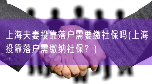 上海夫妻投靠落户需要缴社保吗(上海投靠落户需缴纳社保？)