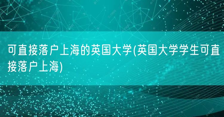 可直接落户上海的英国大学(英国大学学生可直接落户上海)