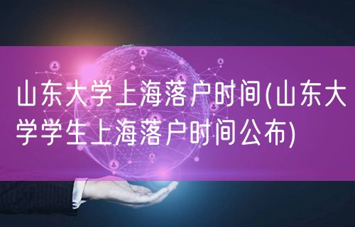 山东大学上海落户时间(山东大学学生上海落户时间公布)