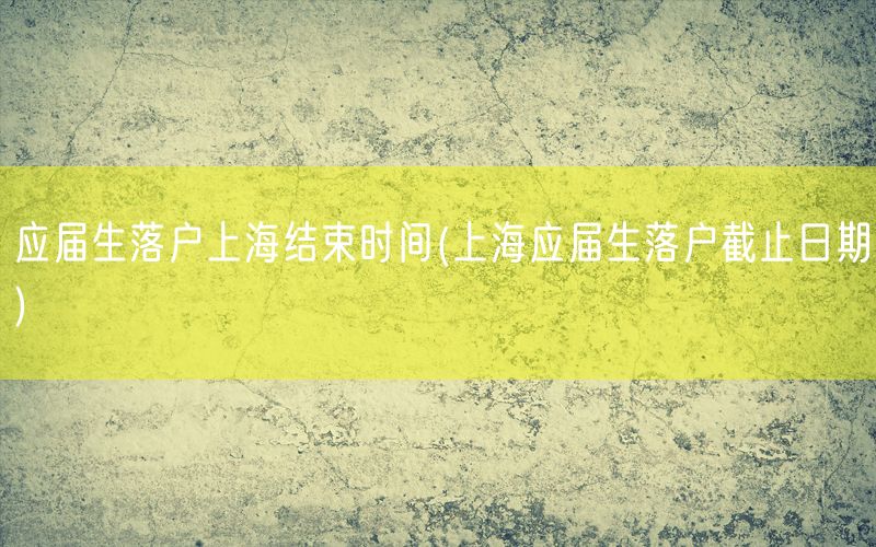 应届生落户上海结束时间(上海应届生落户截止日期)