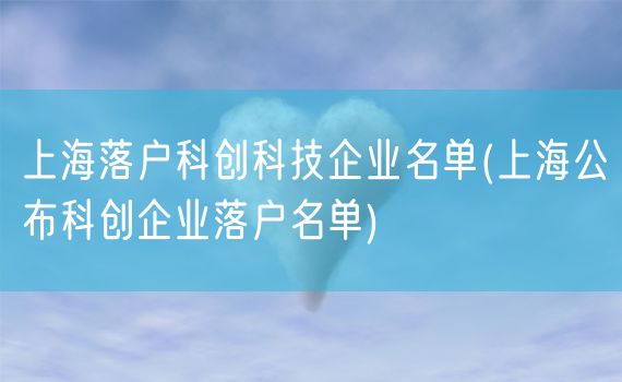 上海落户科创科技企业名单(上海公布科创企业落户名单)